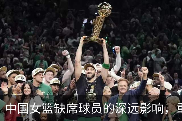 中国女篮缺席球员的深远影响，重建与老将的交替之路