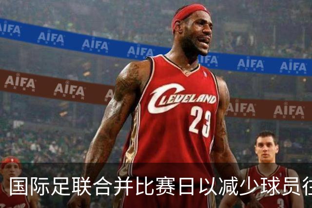 国际足联合并比赛日以减少球员往返频率